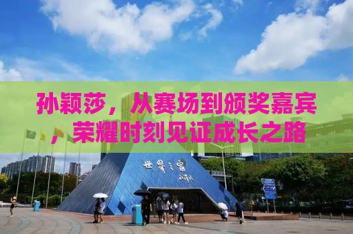 孙颖莎，从赛场到颁奖嘉宾，荣耀时刻见证成长之路